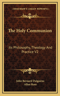 The Holy Communion: Its Philosophy, Theology and Practice V2