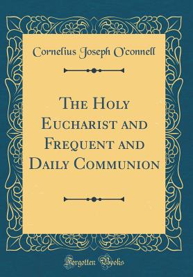 The Holy Eucharist and Frequent and Daily Communion (Classic Reprint) - O'Connell, Cornelius Joseph