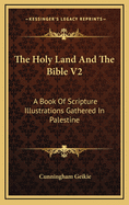 The Holy Land and the Bible V2: A Book of Scripture Illustrations Gathered in Palestine