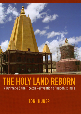 The Holy Land Reborn: Pilgrimage & the Tibetan Reinvention of Buddhist India - Huber, Toni