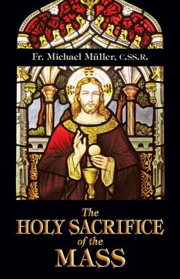 The Holy Sacrifice of the Mass - Muller, Michael, and M Ller, Fr Michael, and Mueller