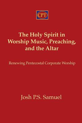 The Holy Spirit in Worship Music, Preaching, and the Altar: Renewing Pentecostal Corporate Worship - Samuel, Josh P S