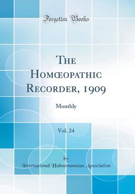 The Hom?opathic Recorder, 1909, Vol. 24: Monthly (Classic Reprint) - Association, International Hahnemannian