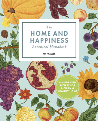 The Home and Happiness Botanical Handbook: Plant-Based Recipes for a Clean and Healthy Home - Waller, Pip