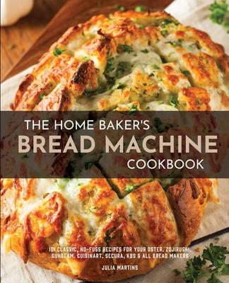 The Home Baker's Bread Machine Cookbook: 101 Classic, No-Fuss Recipes for Your Oster, Zojirushi, Sunbeam, Cuisinart, Secura, KBS & All Bread Makers - Martins, Julia