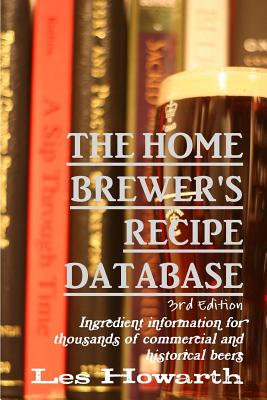 The Home Brewer's Recipe Database, 3rd edition: Ingredient information for thousands of commercial and historical beers - Howarth, Les