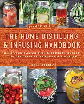 The Home Distilling and Infusing Handbook, Second Edition: Make Your Own Whiskey & Bourbon Blends, Infused Spirits, Cordials & Liqueurs - Teacher, Matthew