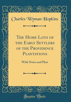 The Home Lots of the Early Settlers of the Providence Plantations: With Notes and Plats (Classic Reprint) - Hopkins, Charles Wyman