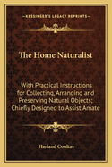 The Home Naturalist: With Practical Instructions for Collecting, Arranging and Preserving Natural Objects; Chiefly Designed to Assist Amate