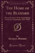 The Home of the Blizzard: Being the Story of the Australasian Antarctic Expedition, 1911-1914 (Classic Reprint)