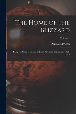 The Home of the Blizzard: Being the Story of the Australasian Antarctic Expedition, 1911-1914; Volume 1 - Mawson, Douglas