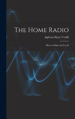 The Home Radio: How to Make and Use It - Verrill, Alpheus Hyatt