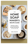 The Home Soap Maker's Recipe Guide: All-Natural Bars, Scrubs, and Scents for Every Skin Type