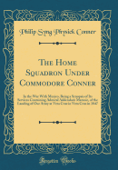 The Home Squadron Under Commodore Conner: In the War with Mexico, Being a Synopsis of Its Services Containing Admiral Addendum Memoir, of the Landing of Our Army at Vera Cruz in Vera Cruz in 1847 (Classic Reprint)