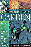 The Homebrewer's Garden: How to Easily Grow, Prepare, and Use Your Own Hops, Malts, Brewing Herbs - Fisher, Dennis, and Fisher, Joe