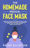 The Homemade Medical Face Mask: Complete Step By Step Guide on How to Make Your Own Homemade Medical Face Mask to Protect You From Viruses, Germs, and Bacteria