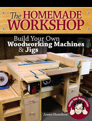 The Homemade Workshop: Build Your Own Woodworking Machines and Jigs - Hamilton, James