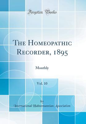 The Homeopathic Recorder, 1895, Vol. 10: Monthly (Classic Reprint) - Association, International Hahnemannian