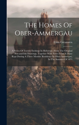 The Homes Of Ober-ammergau: A Series Of Twenty Etchings In Heliotype, From The Original Pen-and-ink Drawings, Together With Notes From A Diary Kept During A Three Months' Residence In Ober-ammergau, In The Summer Of 1871 - Greatorex, Eliza