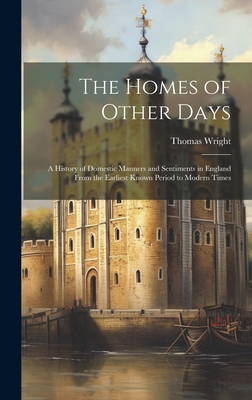 The Homes of Other Days: A History of Domestic Manners and Sentiments in England From the Earliest Known Period to Modern Times - Wright, Thomas