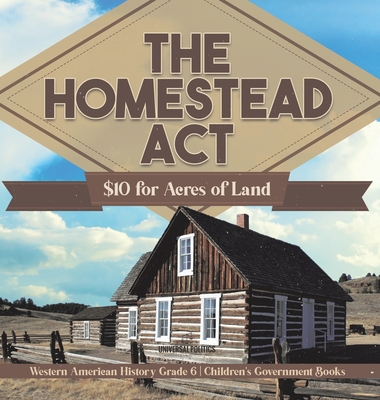 The Homestead Act: $10 for Acres of Land Western American History Grade 6 Children's Government Books - Universal Politics