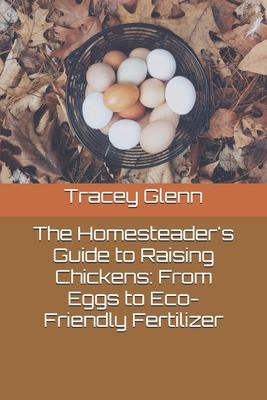 The Homesteader's Guide to Raising Chickens: From Eggs to Eco-Friendly Fertilizer - Glenn, Tracey