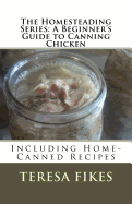 The Homesteading Series: A Beginner's Guide to Canning Chicken: Including Home-Canned Recipes