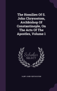 The Homilies Of S. John Chrysostom, Archbishop Of Constantinople, On The Acts Of The Apostles, Volume 1