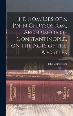 The Homilies of S. John Chrysostom, Archbishop of Constantinople, on the Acts of the Apostles - Chrysostom, John