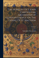 The Homilies Of S. John Chrysostom, Archbishop Of Constantinople, On The Gospel Of St. Matthew; Volume 3