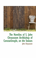 The Homilies of S. John Chrysostom Archbishop of Constantinople, on the Statues