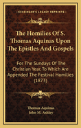 The Homilies of S. Thomas Aquinas Upon the Epistles and Gospels: For the Sundays of the Christian Year, to Which Are Appended the Festival Homilies (1873)