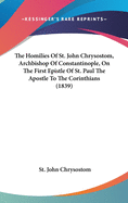 The Homilies Of St. John Chrysostom, Archbishop Of Constantinople, On The First Epistle Of St. Paul The Apostle To The Corinthians (1839)