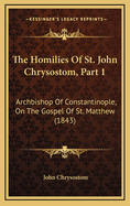 The Homilies of St. John Chrysostom, Part 1: Archbishop of Constantinople, on the Gospel of St. Matthew (1843)