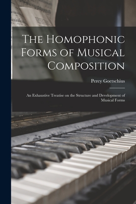 The Homophonic Forms of Musical Composition: an Exhaustive Treatise on the Structure and Development of Musical Forms - Goetschius, Percy 1853-1943