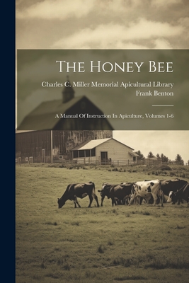 The Honey Bee: A Manual Of Instruction In Apiculture, Volumes 1-6 - Benton, Frank, and Charles C Miller Memorial Apicultural (Creator)