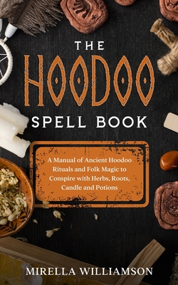 The Hoodoo Spell Book: A Manual of Ancient Hoodoo Rituals and Folk Magic to Conspire with Herbs, Roots, Candles and Potions. - Williamson, Mirella