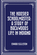 The Hoosier Schoolmaster: A Story of Backwoods Life in Indiana