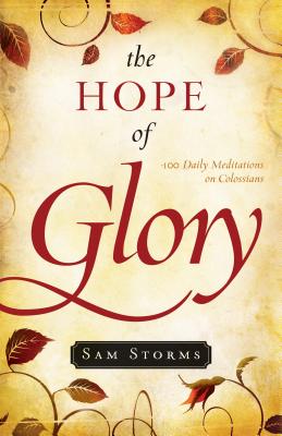 The Hope of Glory: 100 Daily Meditations on Colossians - Storms, Sam, Dr.