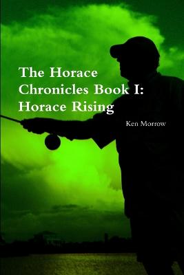 The Horace Chronicles Book I: Horace Rising - Morrow, Ken