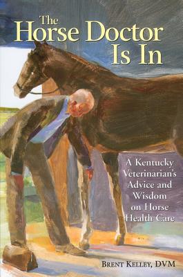 The Horse Doctor Is in: A Kentucky Veterinarian's Advice and Wisdom on Horse Health Care - Kelley, Brent