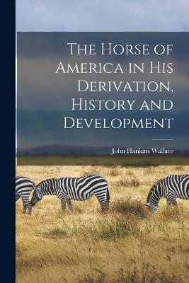 The Horse of America in His Derivation, History and Development - Wallace, John Hankins