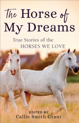 The Horse of My Dreams: True Stories of the Horses We Love - Grant, Callie Smith (Editor)