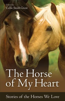 The Horse of My Heart: Stories of the Horses We Love - Grant, Callie Smith (Editor)