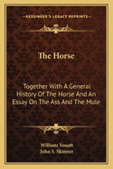 The Horse: Together with a General History of the Horse and an Essay on the Ass and the Mule