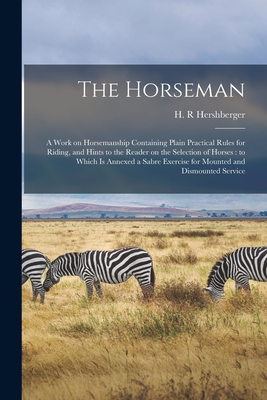 The Horseman: a Work on Horsemanship Containing Plain Practical Rules for Riding, and Hints to the Reader on the Selection of Horses: to Which is Annexed a Sabre Exercise for Mounted and Dismounted Service - Hershberger, H R (Creator)