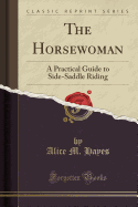 The Horsewoman: A Practical Guide to Side-Saddle Riding (Classic Reprint)