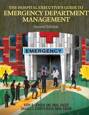 The Hospital Executive's Guide to Emergency Department Management, Second Edition - Jensen, Kirk B, MD, MBA, Facep, and Kirkpatrick, Daniel G, Mha