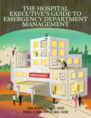The Hospital Executive's Guide to Emergency Department Management - Jensen, Kirk B, MD, MBA, Facep, and Kirkpatrick, Daniel G, Mha