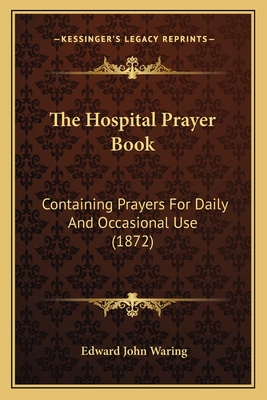 The Hospital Prayer Book: Containing Prayers For Daily And Occasional Use (1872) - Waring, Edward John